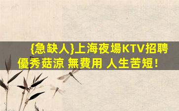 {急缺人}上海夜場KTV招聘優秀菇涼 無費用 人生苦短！